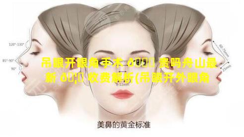 吊眼开眼角手术 🐈 贵吗舟山最新 🦈 收费解析(吊眼开外眼角图片前后对比)